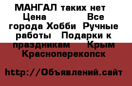 МАНГАЛ таких нет › Цена ­ 40 000 - Все города Хобби. Ручные работы » Подарки к праздникам   . Крым,Красноперекопск